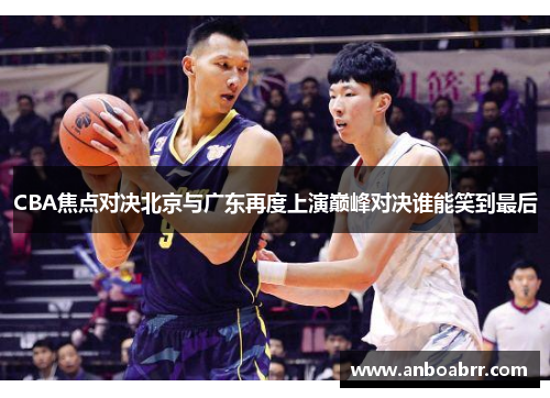 CBA焦点对决北京与广东再度上演巅峰对决谁能笑到最后